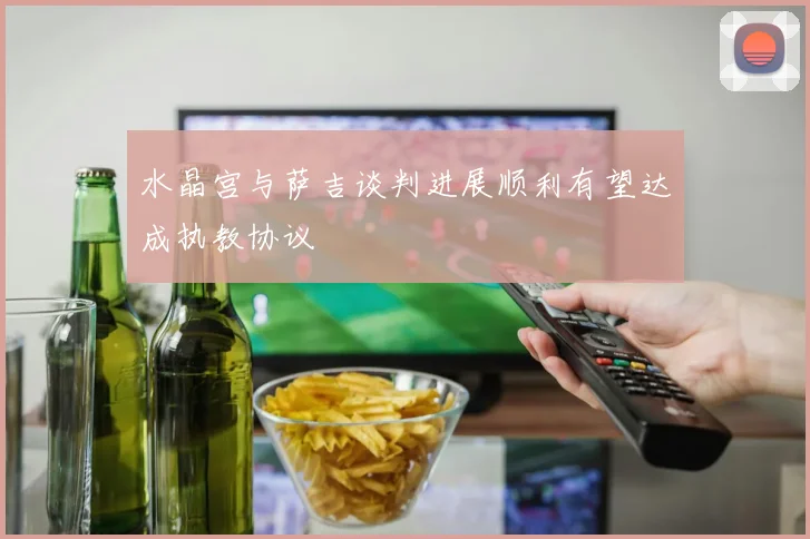 水晶宫与萨吉谈判进展顺利有望达成执教协议