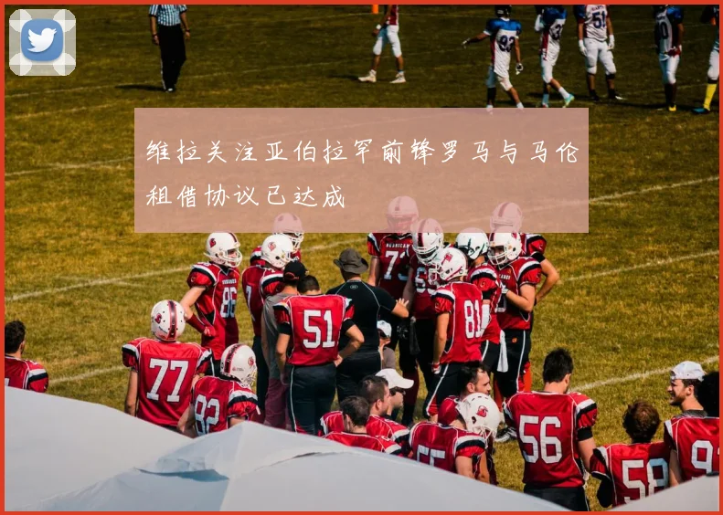 维拉关注亚伯拉罕前锋罗马与马伦租借协议已达成