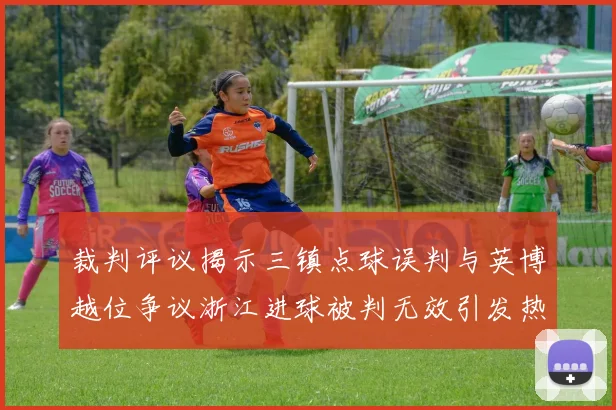 裁判评议揭示三镇点球误判与英博越位争议浙江进球被判无效引发热议