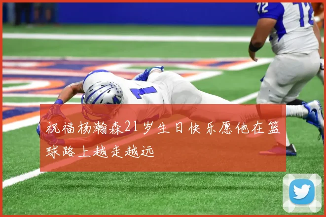 祝福杨瀚森21岁生日快乐愿他在篮球路上越走越远