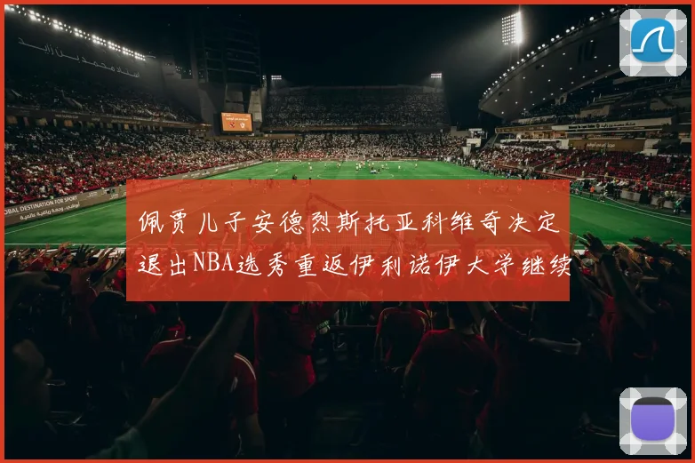 佩贾儿子安德烈斯托亚科维奇决定退出NBA选秀重返伊利诺伊大学继续学业
