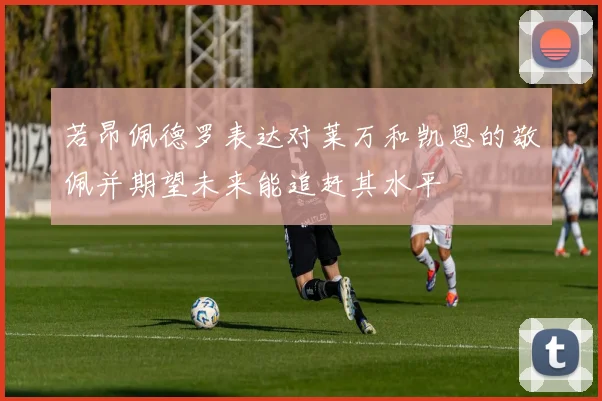 若昂佩德罗表达对莱万和凯恩的敬佩并期望未来能追赶其水平