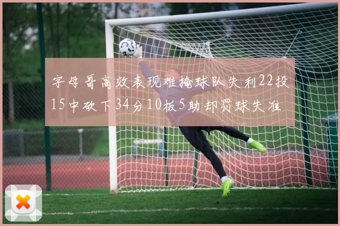 字母哥高效表现难掩球队失利22投15中砍下34分10板5助却罚球失准