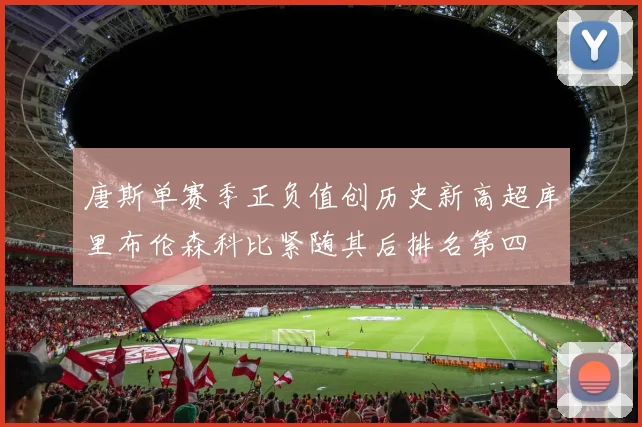 唐斯单赛季正负值创历史新高超库里布伦森科比紧随其后排名第四