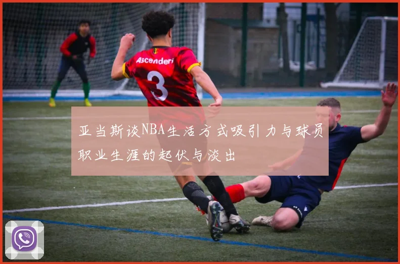 亚当斯谈NBA生活方式吸引力与球员职业生涯的起伏与淡出