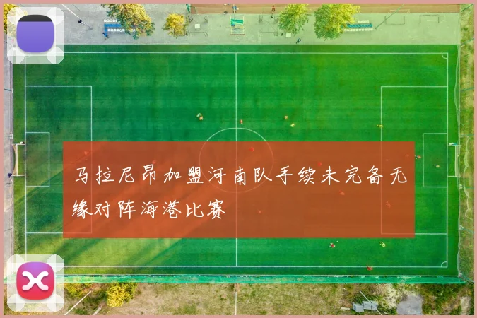 马拉尼昂加盟河南队手续未完备无缘对阵海港比赛