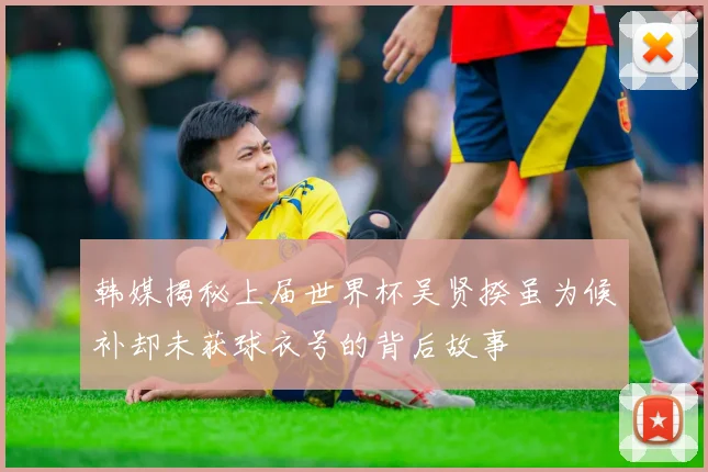 韩媒揭秘上届世界杯吴贤揆虽为候补却未获球衣号的背后故事