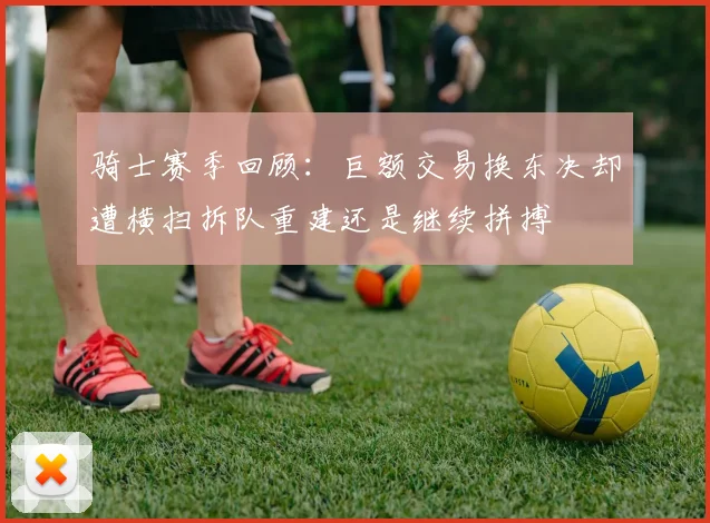 骑士赛季回顾：巨额交易换东决却遭横扫拆队重建还是继续拼搏