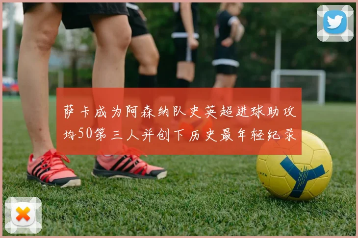 萨卡成为阿森纳队史英超进球助攻均50第三人并创下历史最年轻纪录