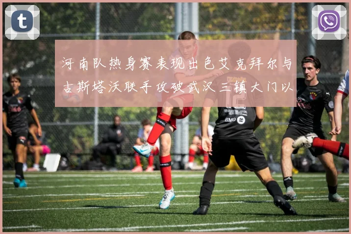 河南队热身赛表现出色艾克拜尔与古斯塔沃联手攻破武汉三镇大门以2-0获胜