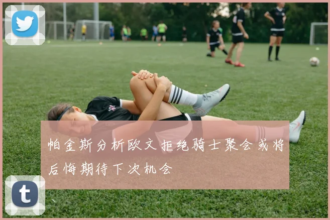 帕金斯分析欧文拒绝骑士聚会或将后悔期待下次机会