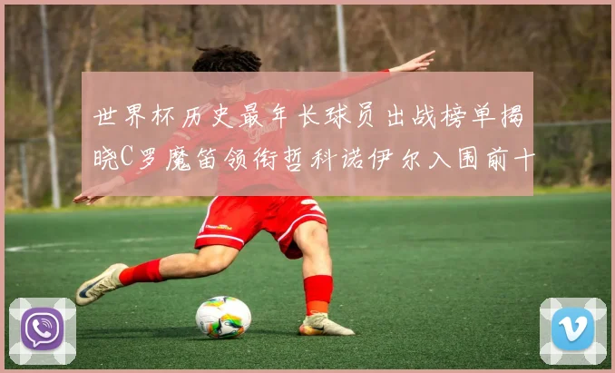 世界杯历史最年长球员出战榜单揭晓C罗魔笛领衔哲科诺伊尔入围前十