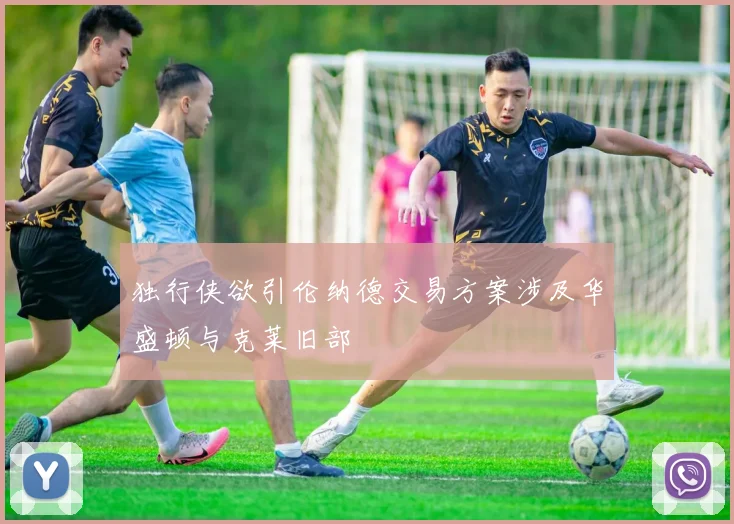 独行侠欲引伦纳德交易方案涉及华盛顿与克莱旧部
