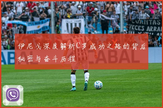 伊尼戈深度解析C罗成功之路的背后秘密与奋斗历程