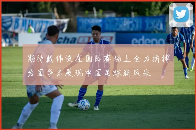 期待戴伟浚在国际赛场上全力拼搏为国争光展现中国足球新风采