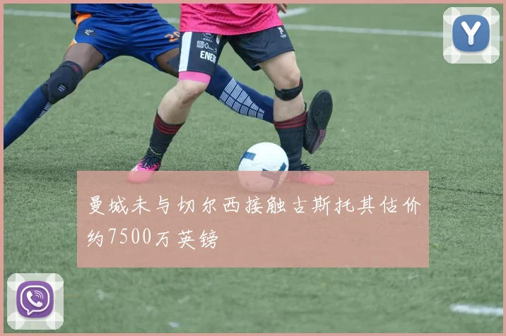曼城未与切尔西接触古斯托其估价约7500万英镑