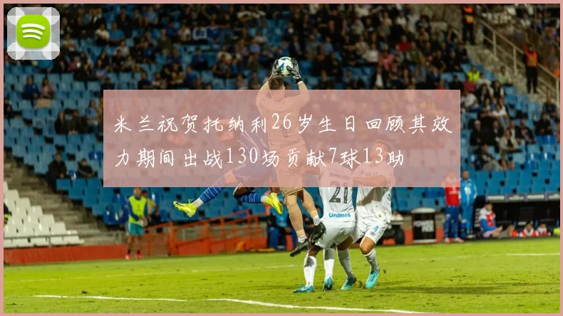 米兰祝贺托纳利26岁生日回顾其效力期间出战130场贡献7球13助