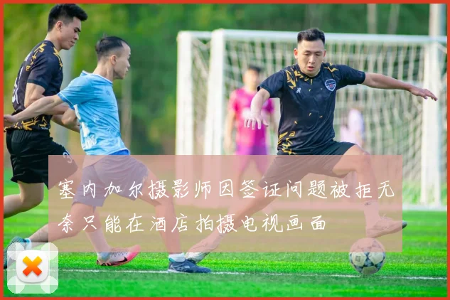 塞内加尔摄影师因签证问题被拒无奈只能在酒店拍摄电视画面