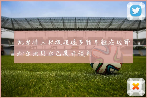 凯尔特人积极追逐多特年轻右边锋科尔坎贝尔已展开谈判