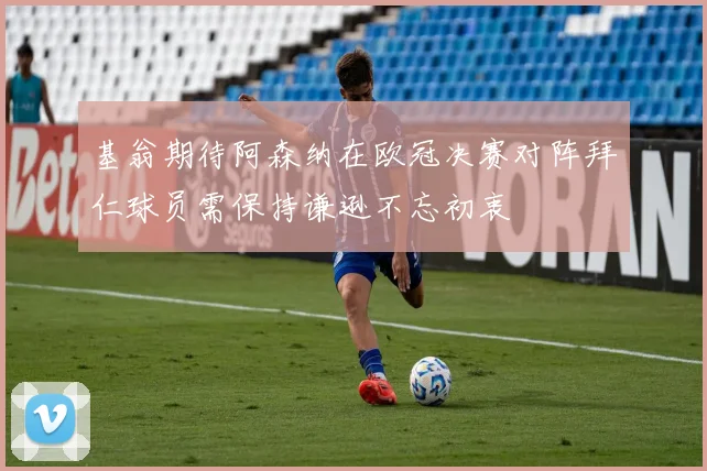 基翁期待阿森纳在欧冠决赛对阵拜仁球员需保持谦逊不忘初衷