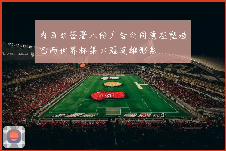 内马尔签署八份广告合同意在塑造巴西世界杯第六冠英雄形象